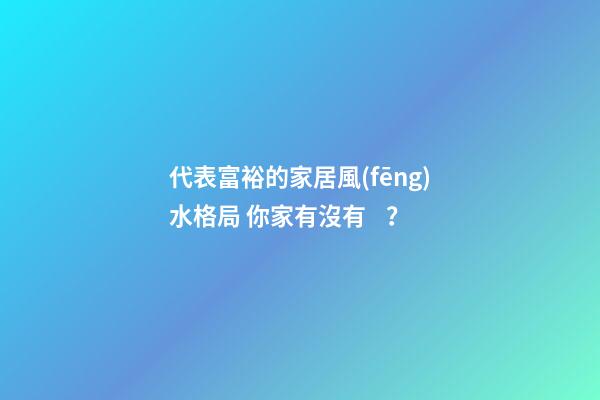 代表富裕的家居風(fēng)水格局 你家有沒有？
